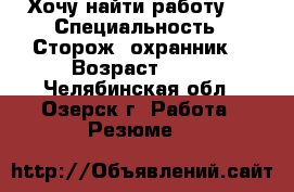 Хочу найти работу.. › Специальность ­ Сторож, охранник. › Возраст ­ 50 - Челябинская обл., Озерск г. Работа » Резюме   